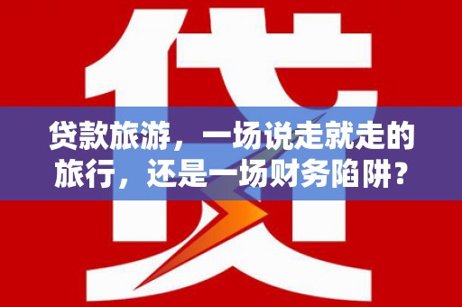 头份贷款旅游，一场说走就走的旅行，还是一场财务陷阱？