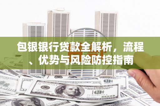 头份包银银行贷款全解析，流程、优势与风险防控指南