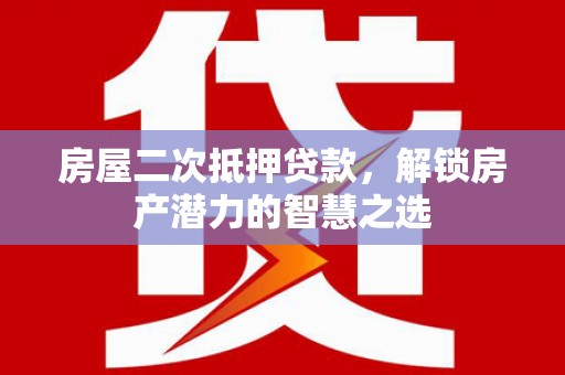 头份房屋二次抵押贷款，解锁房产潜力的智慧之选