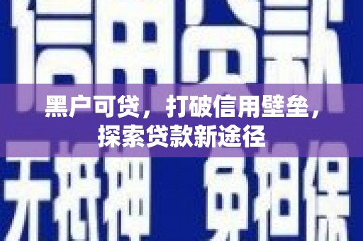 头份黑户可贷，打破信用壁垒，探索贷款新途径