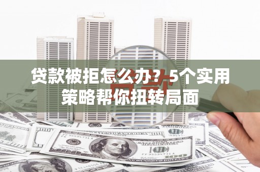 头份贷款被拒怎么办？5个实用策略帮你扭转局面