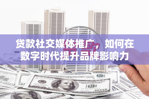 头份贷款社交媒体推广，如何在数字时代提升品牌影响力