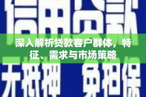 头份深入解析贷款客户群体，特征、需求与市场策略