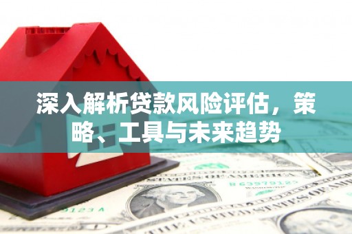 头份深入解析贷款风险评估，策略、工具与未来趋势
