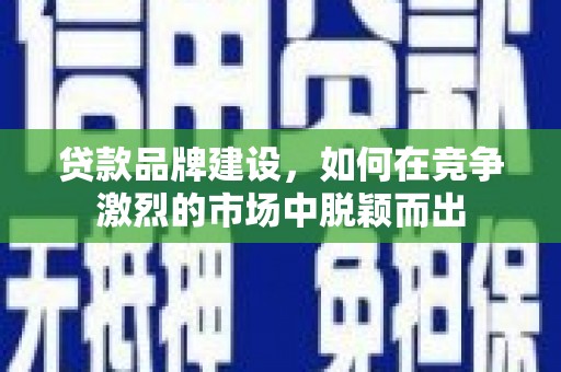 头份贷款品牌建设，如何在竞争激烈的市场中脱颖而出