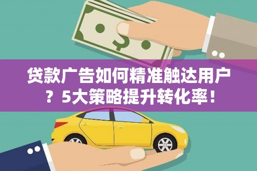 头份贷款广告如何精准触达用户？5大策略提升转化率！