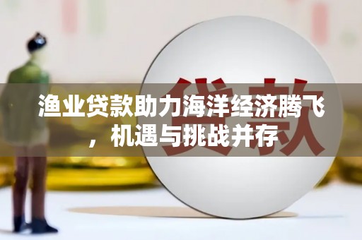 头份渔业贷款助力海洋经济腾飞，机遇与挑战并存