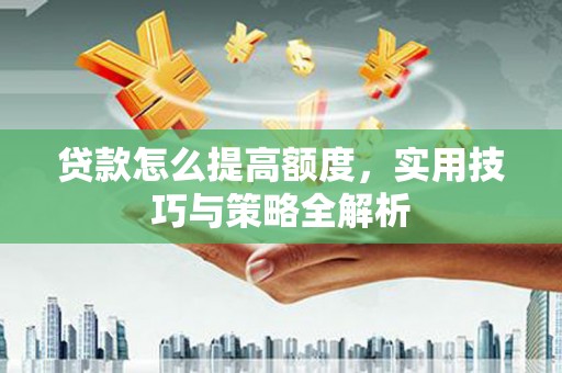 头份贷款怎么提高额度，实用技巧与策略全解析