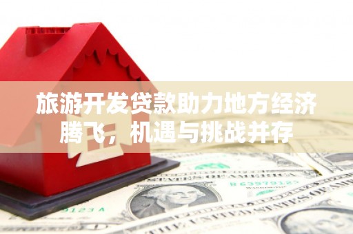 头份旅游开发贷款助力地方经济腾飞，机遇与挑战并存