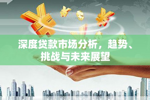 头份深度贷款市场分析，趋势、挑战与未来展望