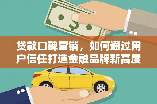 头份贷款口碑营销，如何通过用户信任打造金融品牌新高度