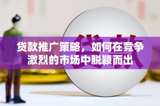 头份贷款推广策略，如何在竞争激烈的市场中脱颖而出