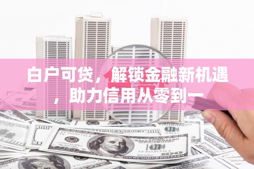头份白户可贷，解锁金融新机遇，助力信用从零到一