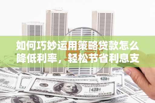 头份如何巧妙运用策略贷款怎么降低利率，轻松节省利息支出