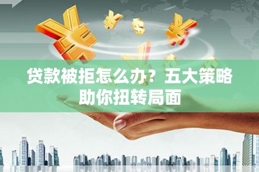 头份贷款被拒怎么办？五大策略助你扭转局面