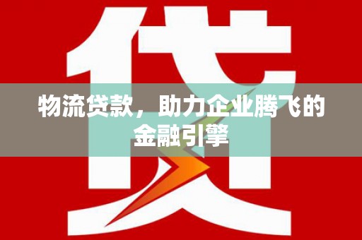 头份物流贷款，助力企业腾飞的金融引擎