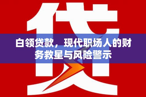 头份白领贷款，现代职场人的财务救星与风险警示