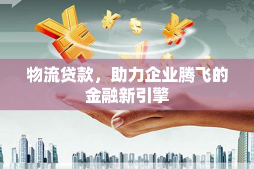 头份物流贷款，助力企业腾飞的金融新引擎
