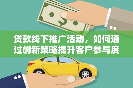 头份贷款线下推广活动，如何通过创新策略提升客户参与度