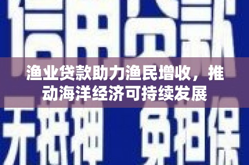 头份渔业贷款助力渔民增收，推动海洋经济可持续发展