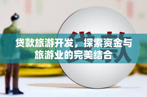 头份贷款旅游开发，探索资金与旅游业的完美结合