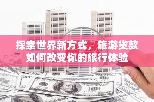 头份探索世界新方式，旅游贷款如何改变你的旅行体验