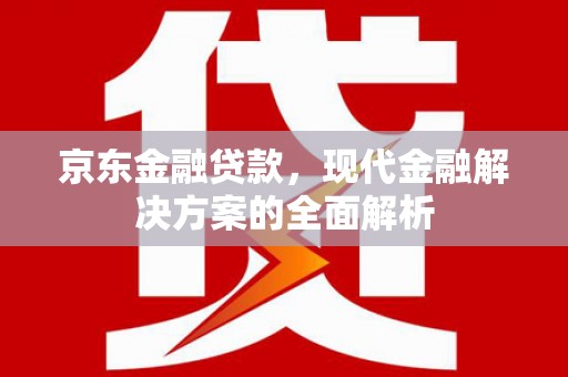 头份京东金融贷款，现代金融解决方案的全面解析