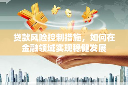 头份贷款风险控制措施，如何在金融领域实现稳健发展