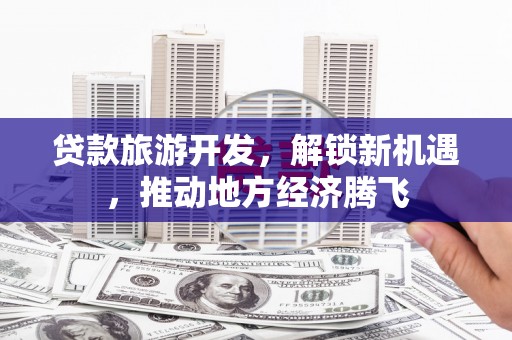 头份贷款旅游开发，解锁新机遇，推动地方经济腾飞