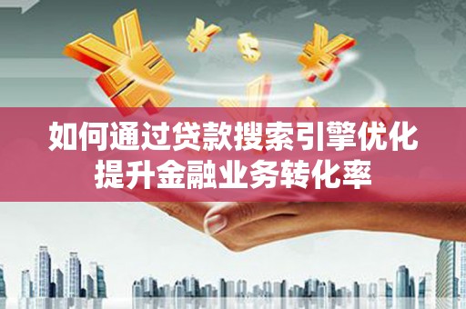 头份如何通过贷款搜索引擎优化提升金融业务转化率