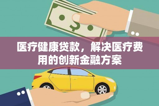 头份医疗健康贷款，解决医疗费用的创新金融方案