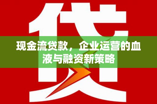 头份现金流贷款，企业运营的血液与融资新策略