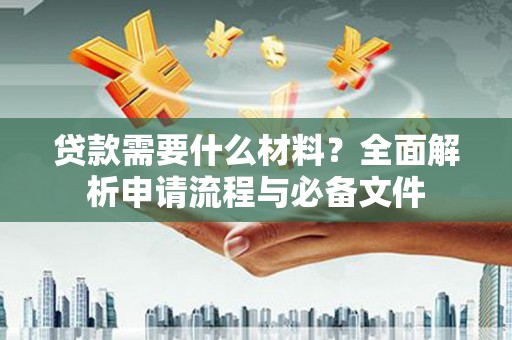 头份贷款需要什么材料？全面解析申请流程与必备文件
