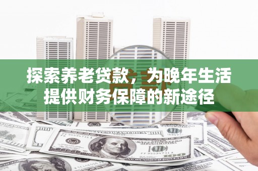 头份探索养老贷款，为晚年生活提供财务保障的新途径