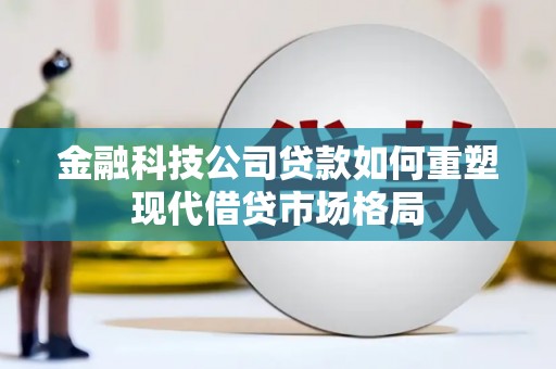 头份金融科技公司贷款如何重塑现代借贷市场格局