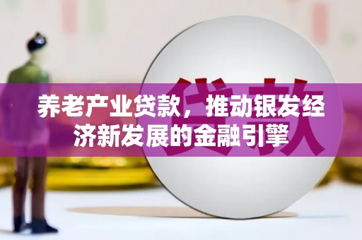 头份养老产业贷款，推动银发经济新发展的金融引擎
