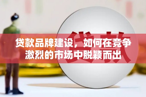 头份贷款品牌建设，如何在竞争激烈的市场中脱颖而出
