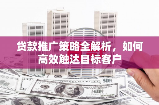 头份贷款推广策略全解析，如何高效触达目标客户