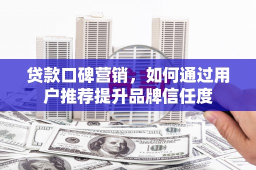 头份贷款口碑营销，如何通过用户推荐提升品牌信任度