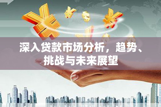 头份深入贷款市场分析，趋势、挑战与未来展望