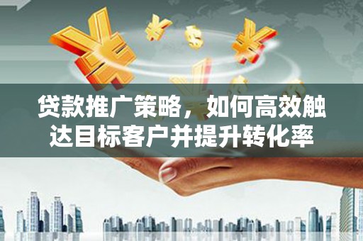 头份贷款推广策略，如何高效触达目标客户并提升转化率