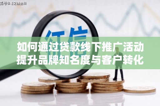头份如何通过贷款线下推广活动提升品牌知名度与客户转化率