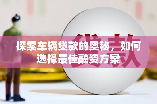 头份探索车辆贷款的奥秘，如何选择最佳融资方案