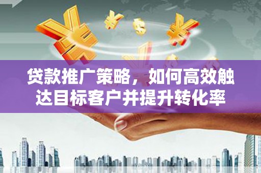 头份贷款推广策略，如何高效触达目标客户并提升转化率