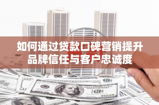 头份如何通过贷款口碑营销提升品牌信任与客户忠诚度