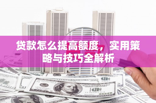 头份贷款怎么提高额度，实用策略与技巧全解析