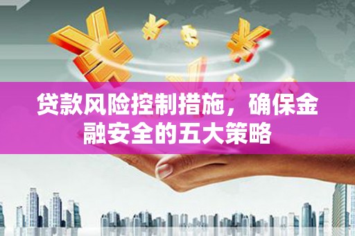 头份贷款风险控制措施，确保金融安全的五大策略