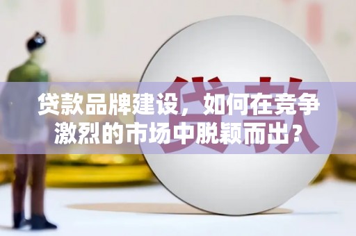头份贷款品牌建设，如何在竞争激烈的市场中脱颖而出？
