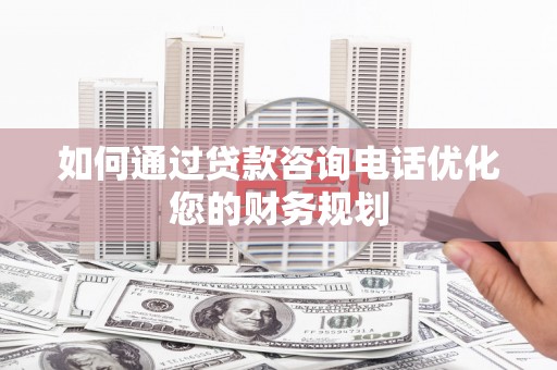 头份如何通过贷款咨询电话优化您的财务规划