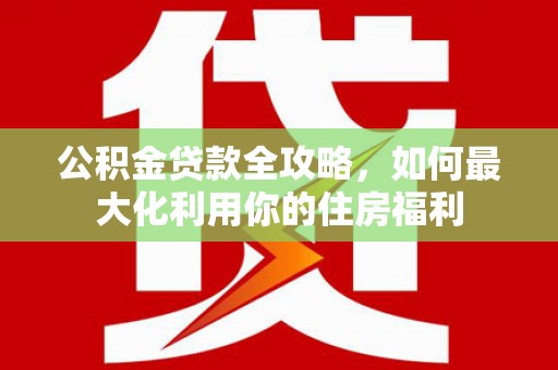 头份公积金贷款全攻略，如何最大化利用你的住房福利